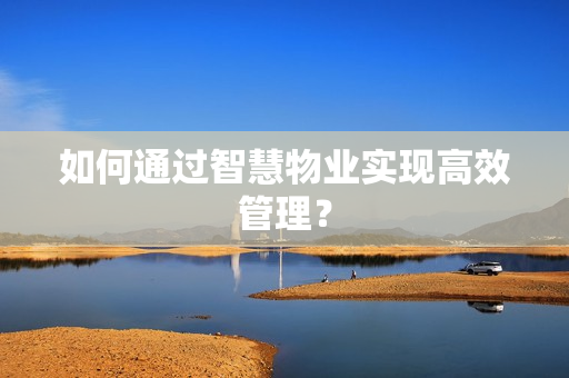 如何通過智慧物業實現高效管理？