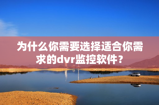 為什么你需要選擇適合你需求的dvr監(jiān)控軟件？