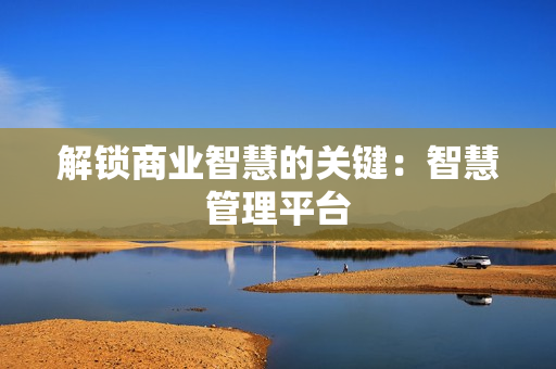 解鎖商業智慧的關鍵：智慧管理平臺