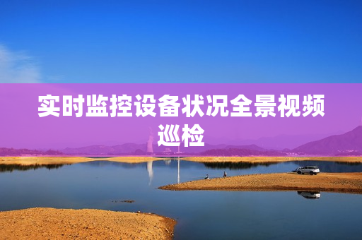 實時監(jiān)控設(shè)備狀況全景視頻巡檢