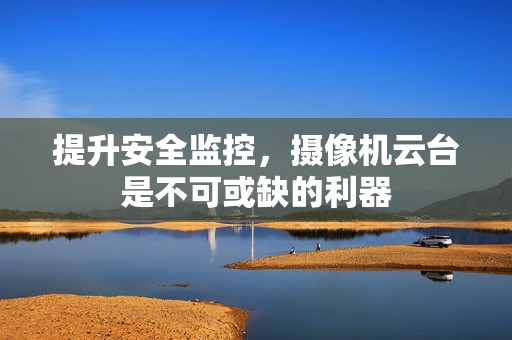 提升安全監(jiān)控，攝像機(jī)云臺(tái)是不可或缺的利器