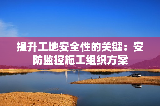 提升工地安全性的關鍵：安防監控施工組織方案