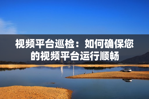 視頻平臺巡檢：如何確保您的視頻平臺運行順暢