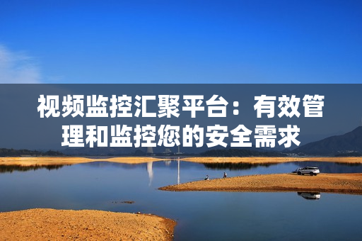 視頻監(jiān)控匯聚平臺(tái)：有效管理和監(jiān)控您的安全需求