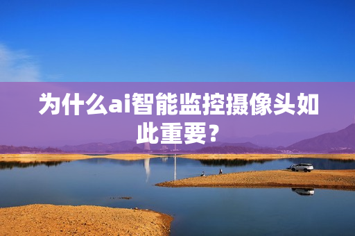 為什么ai智能監控攝像頭如此重要？