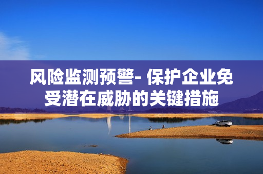 風險監測預警- 保護企業免受潛在威脅的關鍵措施