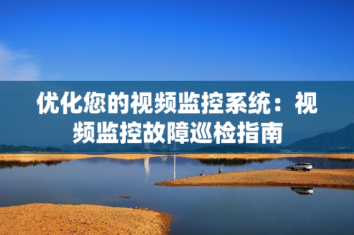 優(yōu)化您的視頻監(jiān)控系統(tǒng)：視頻監(jiān)控故障巡檢指南