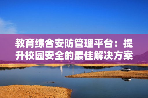 教育綜合安防管理平臺：提升校園安全的最佳解決方案