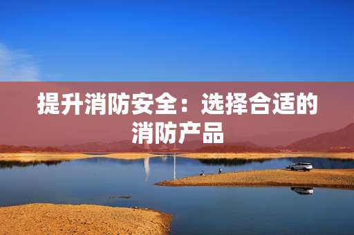提升消防安全：選擇合適的消防產品