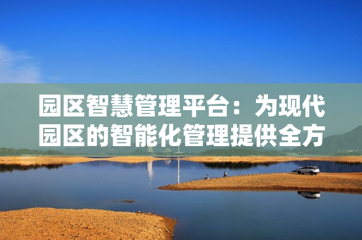 園區(qū)智慧管理平臺：為現(xiàn)代園區(qū)的智能化管理提供全方位支持