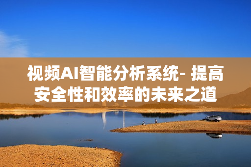 視頻AI智能分析系統(tǒng)- 提高安全性和效率的未來之道