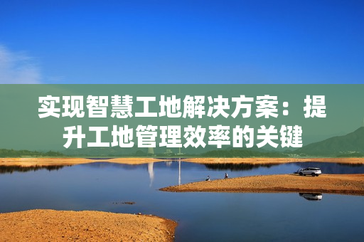 實現智慧工地解決方案：提升工地管理效率的關鍵