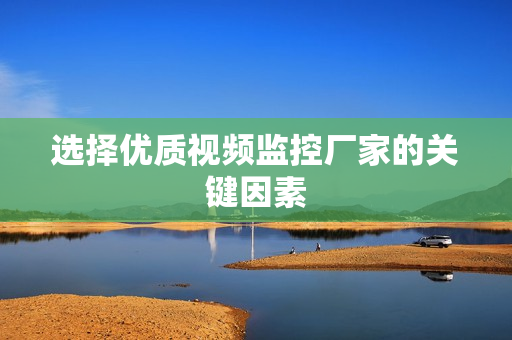 選擇優(yōu)質(zhì)視頻監(jiān)控廠家的關(guān)鍵因素