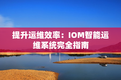 提升運維效率：IOM智能運維系統完全指南