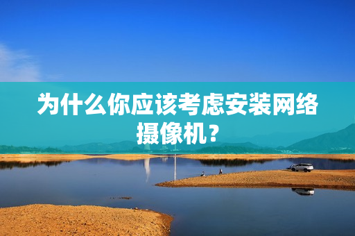 為什么你應該考慮安裝網絡攝像機？