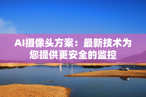 AI攝像頭方案：最新技術為您提供更安全的監(jiān)控