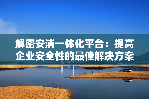 解密安消一體化平臺(tái)：提高企業(yè)安全性的最佳解決方案