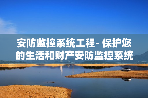 安防監控系統工程- 保護您的生活和財產安防監控系統工程是如何保護您的家庭和企業的？安防監控系統工程為什么是您的最佳選擇？我們將在本文中深入探討安防監控系統工程的