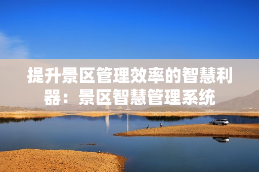 提升景區(qū)管理效率的智慧利器：景區(qū)智慧管理系統(tǒng)