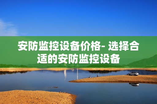 安防監控設備價格- 選擇合適的安防監控設備
