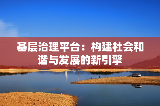 基層治理平臺：構建社會和諧與發展的新引擎