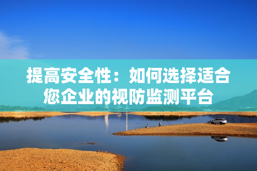 提高安全性：如何選擇適合您企業的視防監測平臺