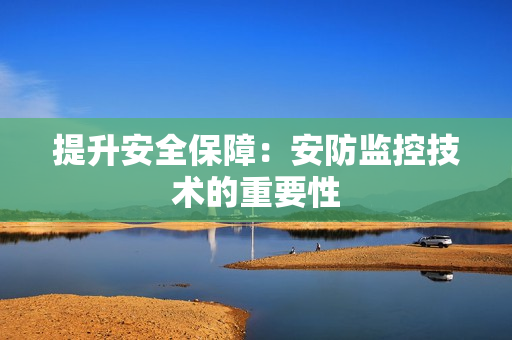 提升安全保障：安防監控技術的重要性