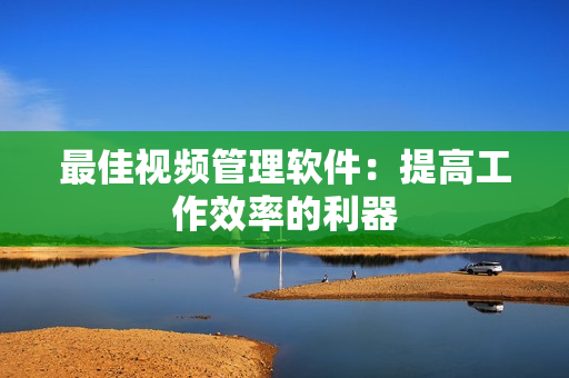 最佳視頻管理軟件：提高工作效率的利器