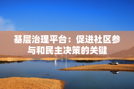 基層治理平臺：促進社區參與和民主決策的關鍵