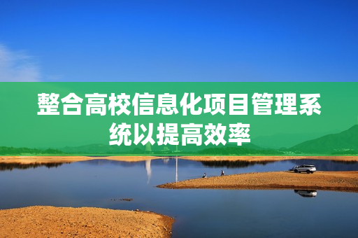 整合高校信息化項目管理系統以提高效率