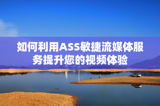 如何利用ASS敏捷流媒體服務提升您的視頻體驗