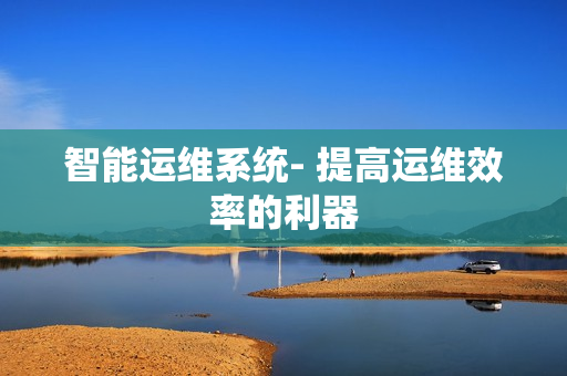 智能運(yùn)維系統(tǒng)- 提高運(yùn)維效率的利器