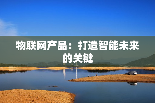 物聯網產品：打造智能未來的關鍵