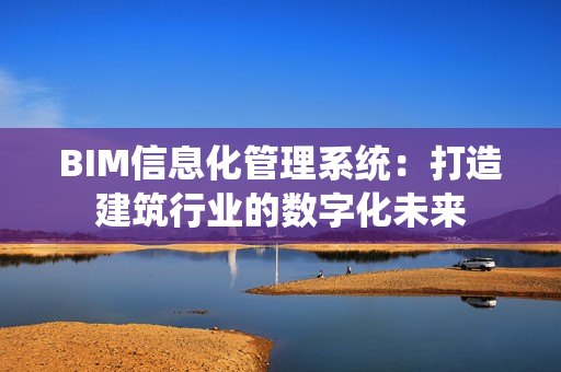 BIM信息化管理系統：打造建筑行業的數字化未來