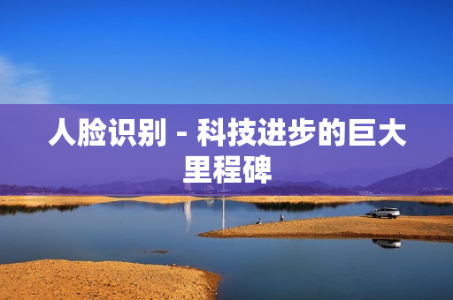 人臉識別 - 科技進步的巨大里程碑