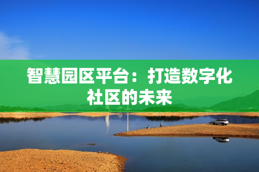 智慧園區(qū)平臺：打造數(shù)字化社區(qū)的未來