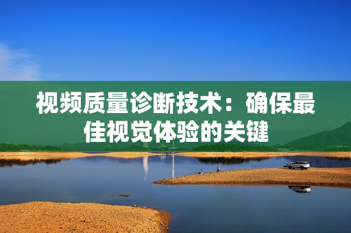 視頻質(zhì)量診斷技術(shù)：確保最佳視覺(jué)體驗(yàn)的關(guān)鍵