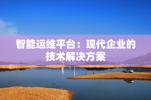 智能運(yùn)維平臺：現(xiàn)代企業(yè)的技術(shù)解決方案
