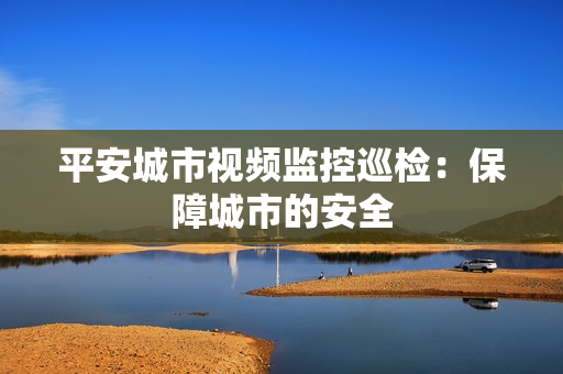 平安城市視頻監控巡檢：保障城市的安全