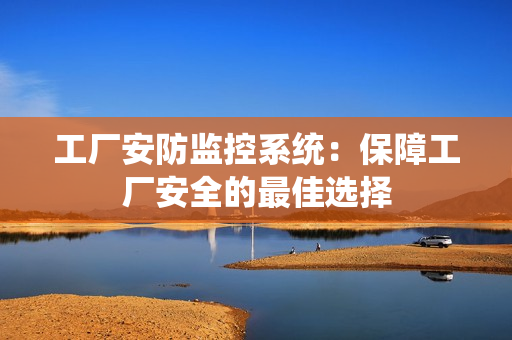 工廠安防監控系統：保障工廠安全的最佳選擇