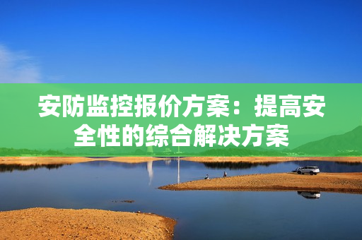 安防監(jiān)控報價方案：提高安全性的綜合解決方案
