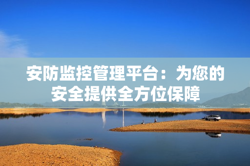 安防監控管理平臺：為您的安全提供全方位保障