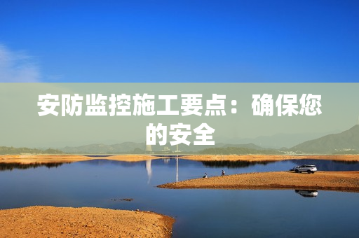 安防監(jiān)控施工要點：確保您的安全