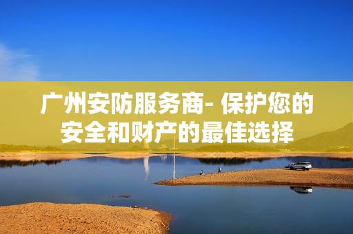 廣州安防服務商- 保護您的安全和財產的最佳選擇