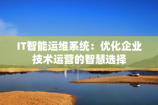 IT智能運(yùn)維系統(tǒng)：優(yōu)化企業(yè)技術(shù)運(yùn)營的智慧選擇