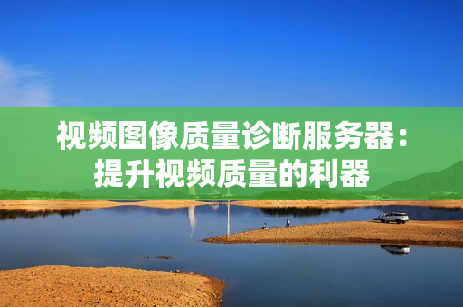視頻圖像質量診斷服務器：提升視頻質量的利器