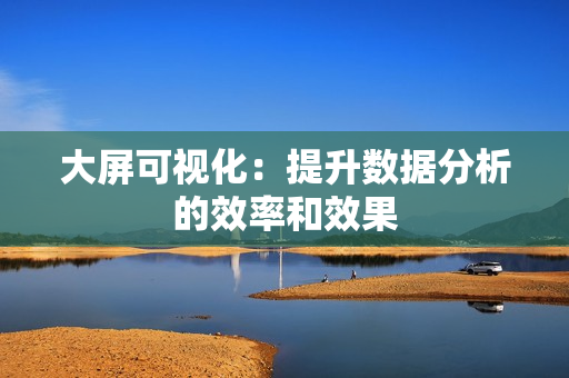 大屏可視化：提升數(shù)據(jù)分析的效率和效果