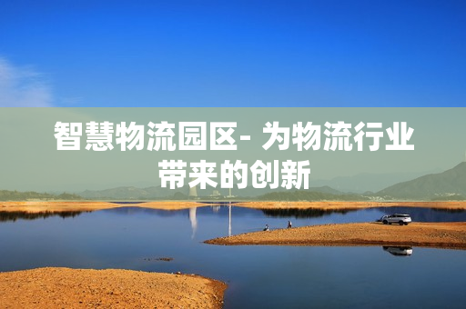 智慧物流園區- 為物流行業帶來的創新