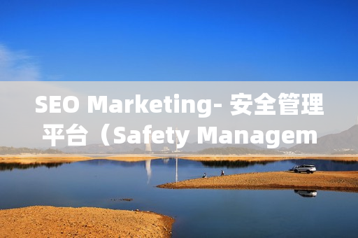 SEO Marketing- 安全管理平臺（Safety Management Platform）的重要性和優(yōu)勢