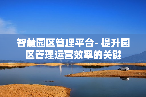智慧園區(qū)管理平臺(tái)- 提升園區(qū)管理運(yùn)營(yíng)效率的關(guān)鍵